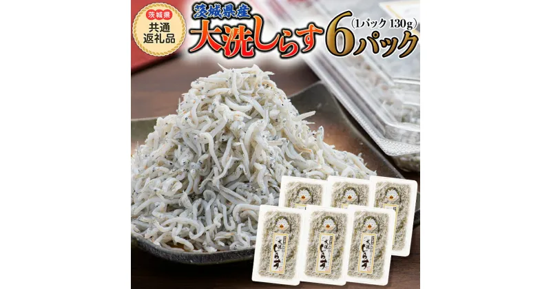 【ふるさと納税】大洗 しらす 130g × 6パック (茨城県共通返礼品 大洗町) しらす しらす干し シラス シラス干し 魚介 離乳食 茨城県 大洗町