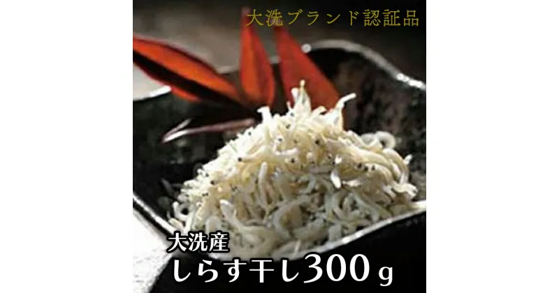 【ふるさと納税】大洗ブランド認証品 しらす干し 300g 大洗産 冷凍 茨城 国産 しらす しらす干し 白洲 ごはん 丼 惣菜 おかず 弁当 国産 大洗町産 冷凍 名産 特産 魚介 海鮮